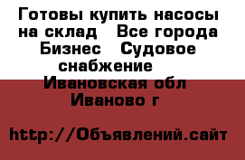 Готовы купить насосы на склад - Все города Бизнес » Судовое снабжение   . Ивановская обл.,Иваново г.